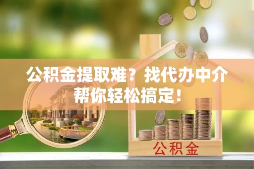 资中公积金提取难？找代办中介帮你轻松搞定！