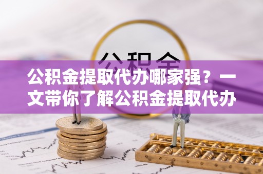 资中公积金提取代办哪家强？一文带你了解公积金提取代办机构排名及相关知识