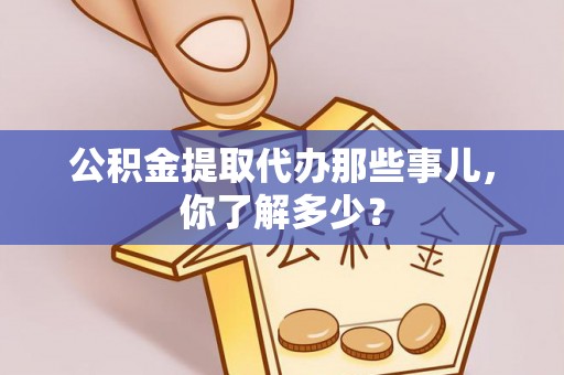 资中公积金提取代办那些事儿，你了解多少？