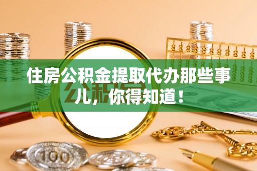 资中住房公积金提取代办那些事儿，你得知道！