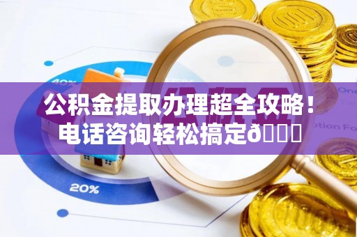 资中公积金提取办理超全攻略！电话咨询轻松搞定😎