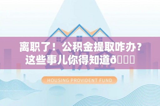资中离职了！公积金提取咋办？这些事儿你得知道😎