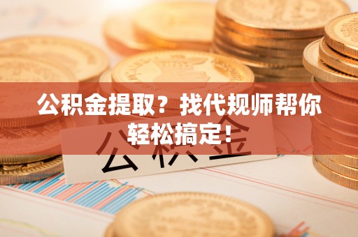 资中公积金提取？找代规师帮你轻松搞定！