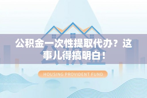 资中公积金一次性提取代办？这事儿得搞明白！