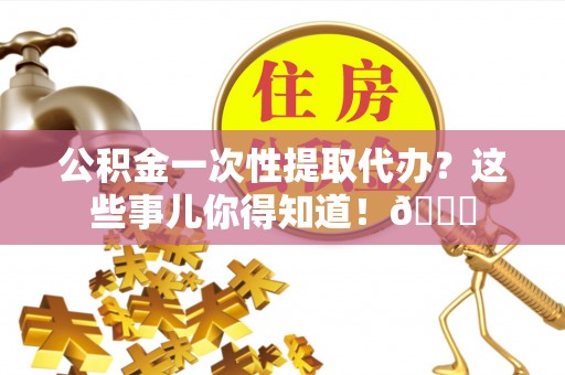 资中公积金一次性提取代办？这些事儿你得知道！😎