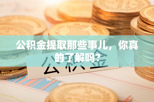 资中公积金提取那些事儿，你真的了解吗？