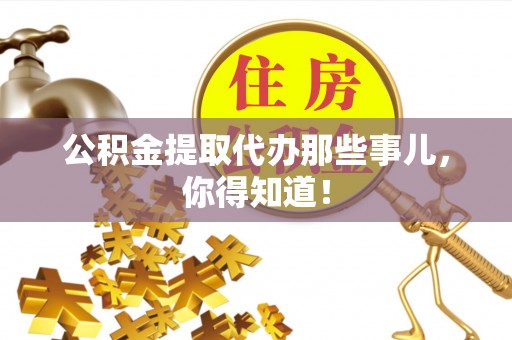 资中公积金提取代办那些事儿，你得知道！