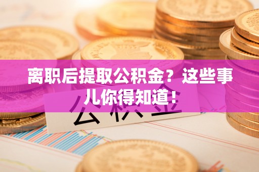 资中离职后提取公积金？这些事儿你得知道！
