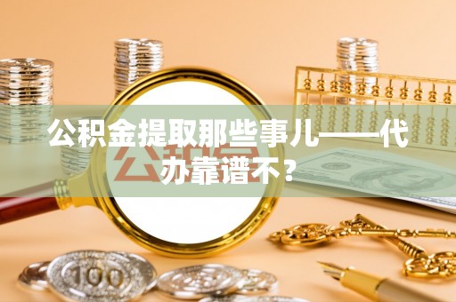 资中公积金提取那些事儿——代办靠谱不？