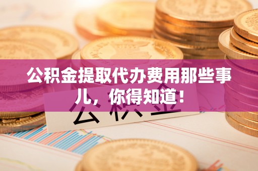 资中公积金提取代办费用那些事儿，你得知道！