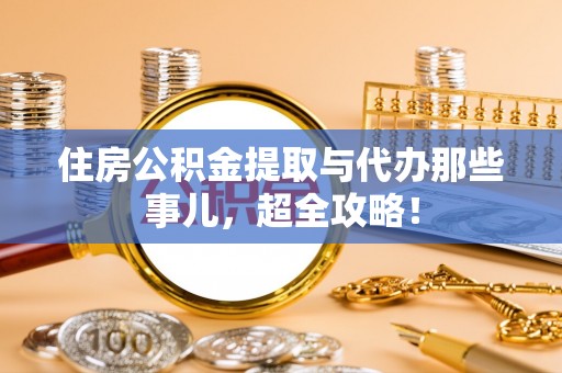 资中住房公积金提取与代办那些事儿，超全攻略！