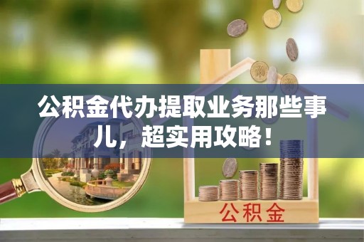 资中公积金代办提取业务那些事儿，超实用攻略！