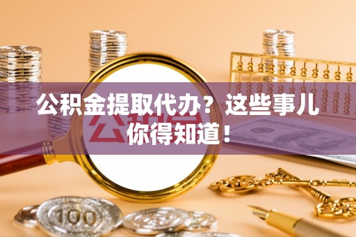 资中公积金提取代办？这些事儿你得知道！