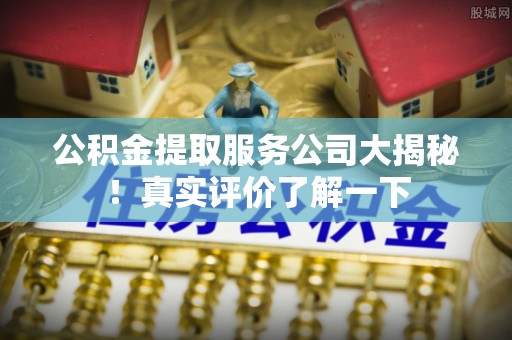 资中公积金提取服务公司大揭秘！真实评价了解一下