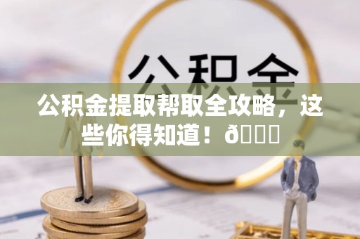 资中公积金提取帮取全攻略，这些你得知道！😎