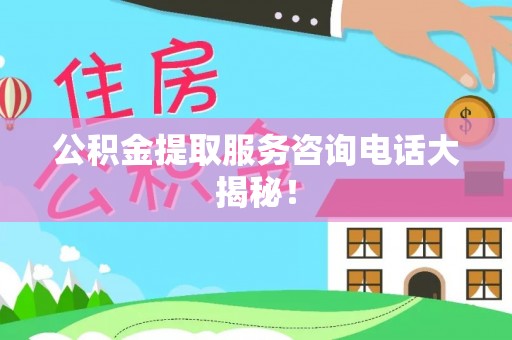 资中公积金提取服务咨询电话大揭秘！