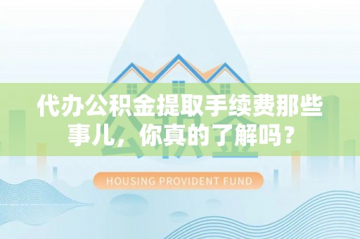 资中代办公积金提取手续费那些事儿，你真的了解吗？