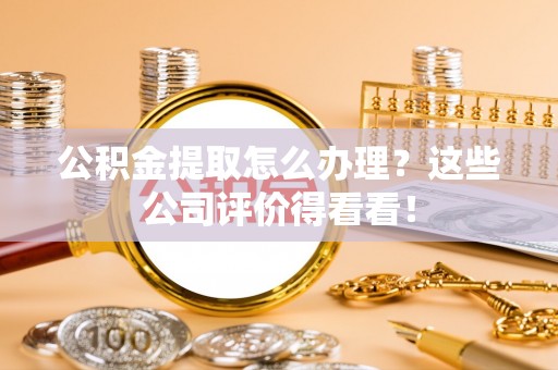 资中公积金提取怎么办理？这些公司评价得看看！