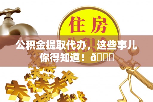 资中公积金提取代办，这些事儿你得知道！😎