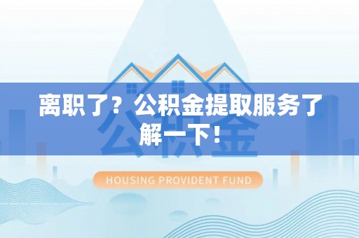 资中离职了？公积金提取服务了解一下！