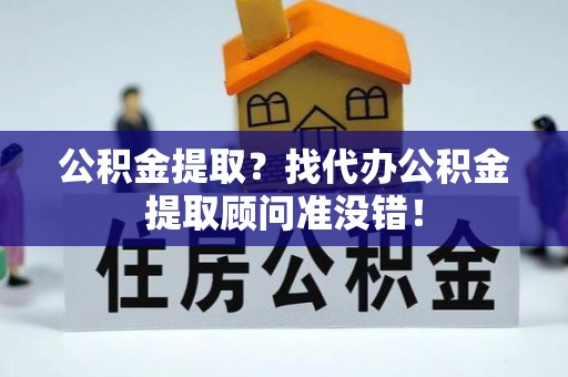 资中公积金提取？找代办公积金提取顾问准没错！