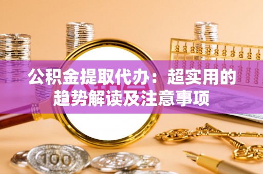 资中公积金提取代办：超实用的趋势解读及注意事项