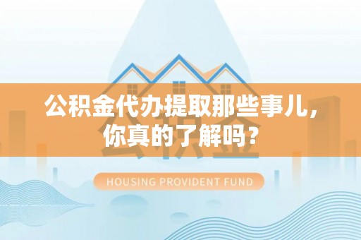 资中公积金代办提取那些事儿，你真的了解吗？