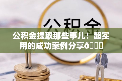 资中公积金提取那些事儿！超实用的成功案例分享😎