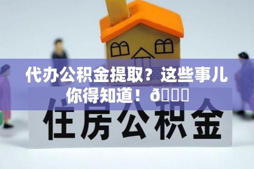 资中代办公积金提取？这些事儿你得知道！😎