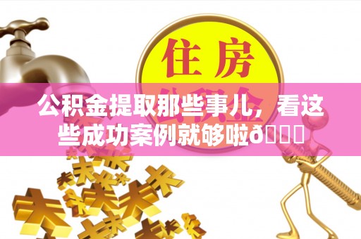 资中公积金提取那些事儿，看这些成功案例就够啦😎