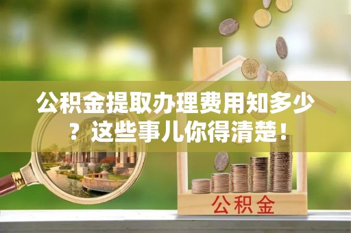 资中公积金提取办理费用知多少？这些事儿你得清楚！
