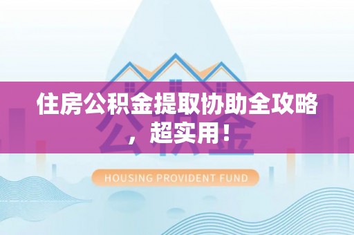 资中住房公积金提取协助全攻略，超实用！