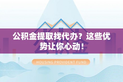 资中公积金提取找代办？这些优势让你心动！