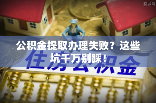 资中公积金提取办理失败？这些坑千万别踩！