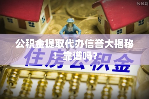 资中公积金提取代办信誉大揭秘！靠谱吗？