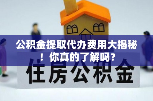 资中公积金提取代办费用大揭秘！你真的了解吗？