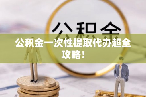 资中公积金一次性提取代办超全攻略！