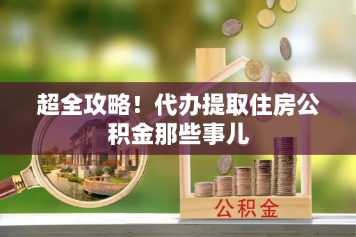资中超全攻略！代办提取住房公积金那些事儿