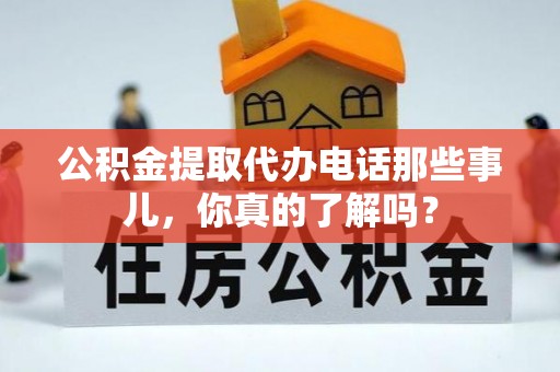 资中公积金提取代办电话那些事儿，你真的了解吗？