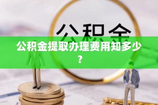 资中公积金提取办理费用知多少？