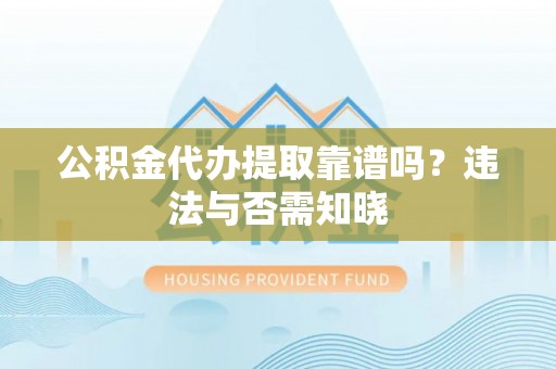 资中公积金代办提取靠谱吗？违法与否需知晓