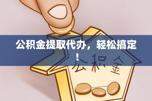 资中公积金提取代办，轻松搞定！