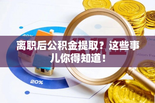 资中离职后公积金提取？这些事儿你得知道！