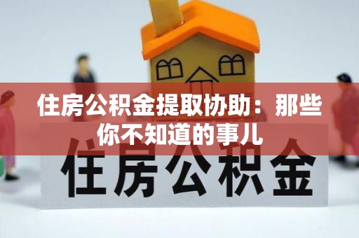 资中住房公积金提取协助：那些你不知道的事儿
