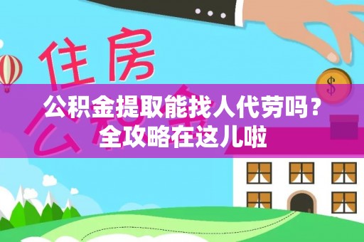资中公积金提取能找人代劳吗？全攻略在这儿啦