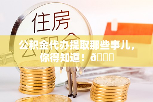 资中公积金代办提取那些事儿，你得知道！😎