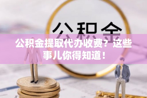 资中公积金提取代办收费？这些事儿你得知道！