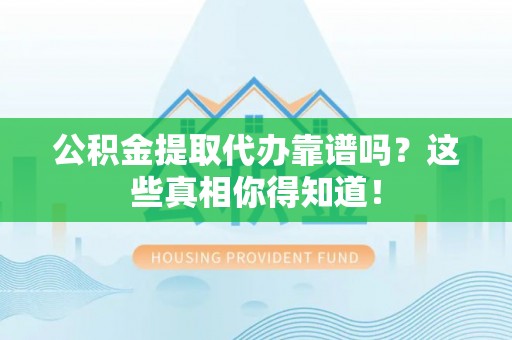 资中公积金提取代办靠谱吗？这些真相你得知道！