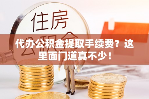 资中代办公积金提取手续费？这里面门道真不少！