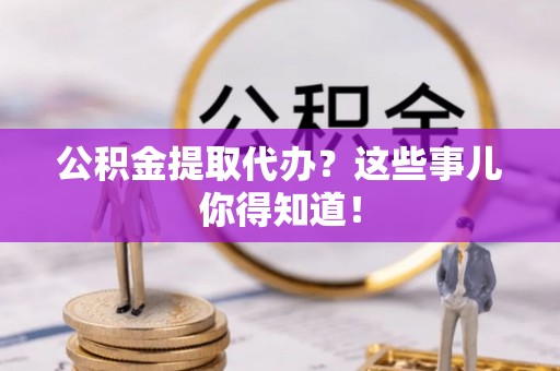 资中公积金提取代办？这些事儿你得知道！